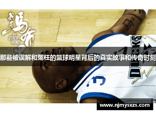 那些被误解和冤枉的篮球明星背后的真实故事和传奇时刻