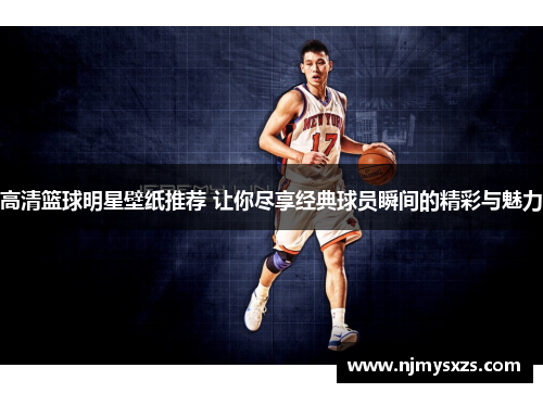 高清篮球明星壁纸推荐 让你尽享经典球员瞬间的精彩与魅力